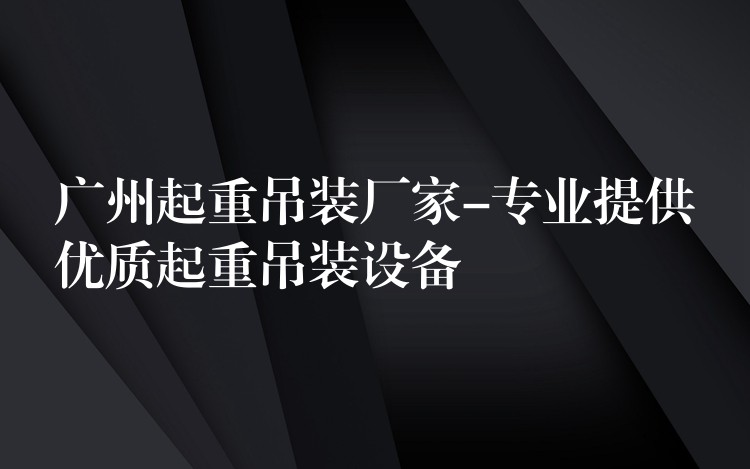 廣州起重吊裝廠家-專業(yè)提供優(yōu)質(zhì)起重吊裝設(shè)備