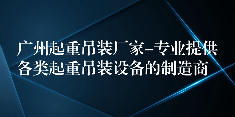 廣州起重吊裝廠家-專業(yè)提供各類起重吊裝設(shè)備的制造商