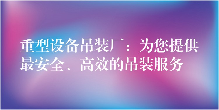 重型設備吊裝廠：為您提供最安全、高效的吊裝服務