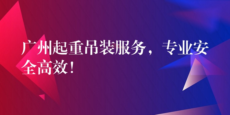 廣州起重吊裝服務(wù)，專業(yè)安全高效！