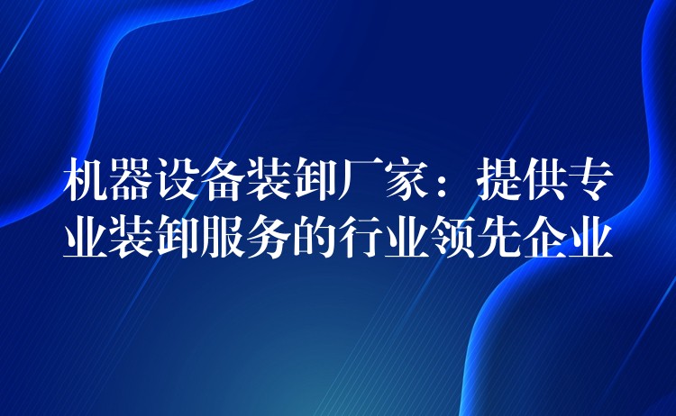 機器設(shè)備裝卸廠家：提供專業(yè)裝卸服務(wù)的行業(yè)領(lǐng)先企業(yè)