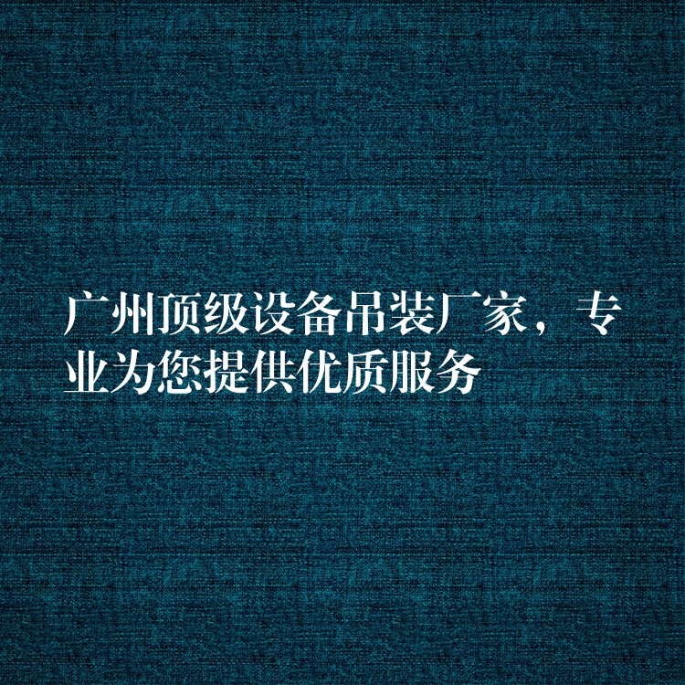 廣州頂級(jí)設(shè)備吊裝廠(chǎng)家，專(zhuān)業(yè)為您提供優(yōu)質(zhì)服務(wù)