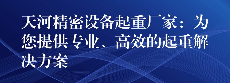 天河精密設(shè)備起重廠家：為您提供專(zhuān)業(yè)、高效的起重解決方案