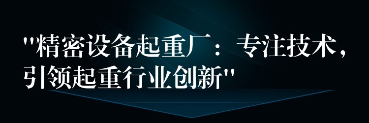 “精密設(shè)備起重廠：專注技術(shù)，引領(lǐng)起重行業(yè)創(chuàng)新”