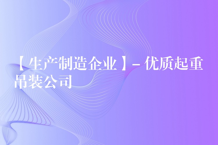 【生產(chǎn)制造企業(yè)】- 優(yōu)質(zhì)起重吊裝公司