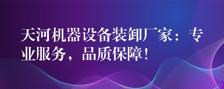 天河機(jī)器設(shè)備裝卸廠家：專業(yè)服務(wù)，品質(zhì)保障！