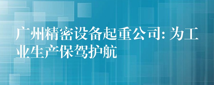 廣州精密設(shè)備起重公司: 為工業(yè)生產(chǎn)保駕護航