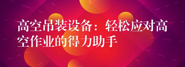 高空吊裝設(shè)備：輕松應(yīng)對高空作業(yè)的得力助手