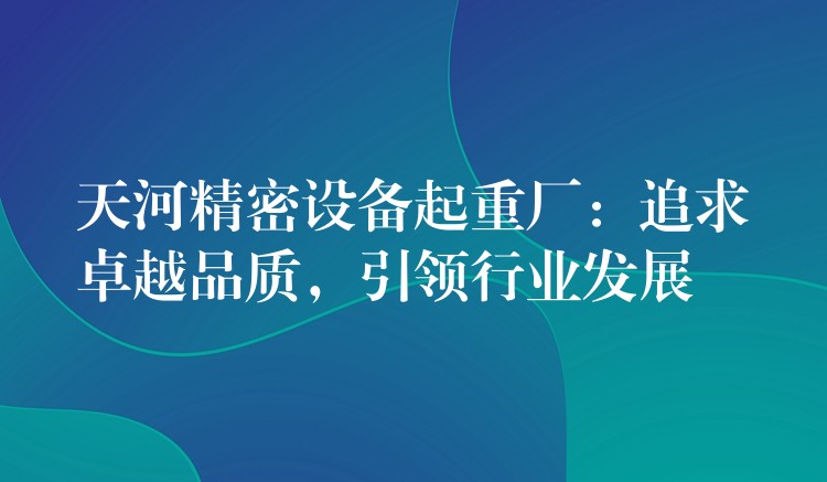 天河精密設(shè)備起重廠：追求卓越品質(zhì)，引領(lǐng)行業(yè)發(fā)展