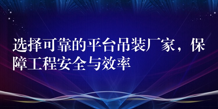 選擇可靠的平臺吊裝廠家，保障工程安全與效率