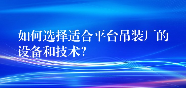 如何選擇適合平臺吊裝廠的設(shè)備和技術(shù)？