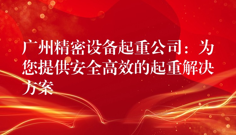 廣州精密設備起重公司：為您提供安全高效的起重解決方案