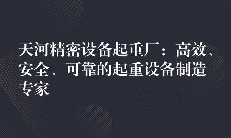 天河精密設(shè)備起重廠：高效、安全、可靠的起重設(shè)備制造專家