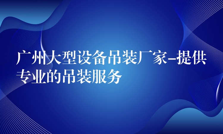 廣州大型設(shè)備吊裝廠家-提供專業(yè)的吊裝服務