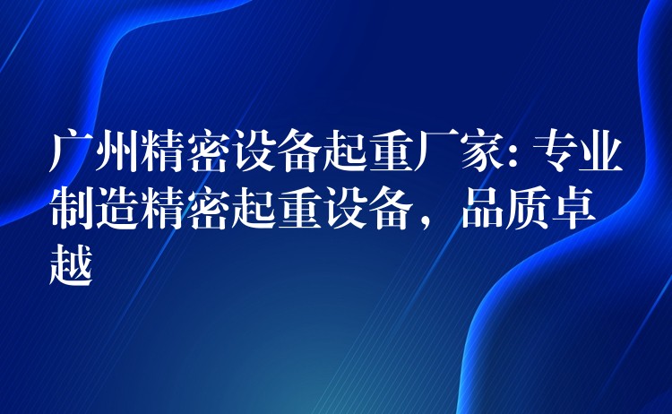 廣州精密設(shè)備起重廠家: 專業(yè)制造精密起重設(shè)備，品質(zhì)卓越