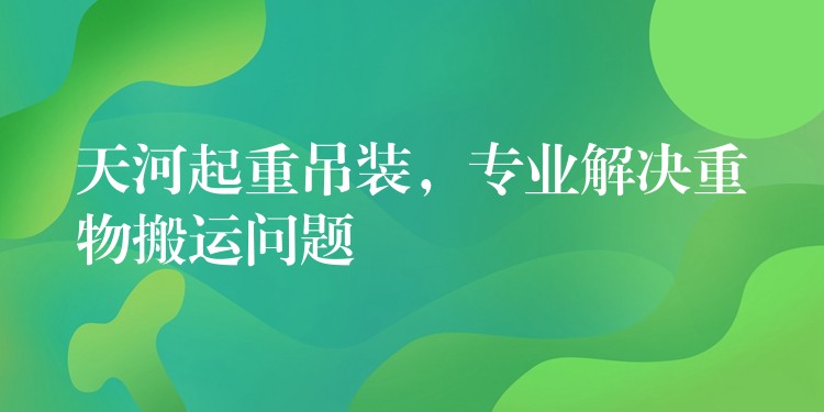 天河起重吊裝，專業(yè)解決重物搬運問題