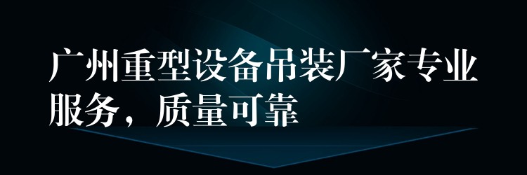 廣州重型設備吊裝廠家專業(yè)服務，質量可靠