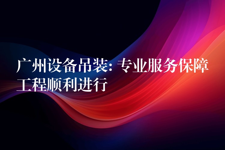 廣州設(shè)備吊裝: 專業(yè)服務(wù)保障工程順利進(jìn)行