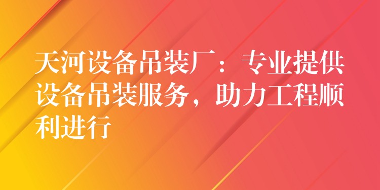 天河設(shè)備吊裝廠：專業(yè)提供設(shè)備吊裝服務(wù)，助力工程順利進(jìn)行