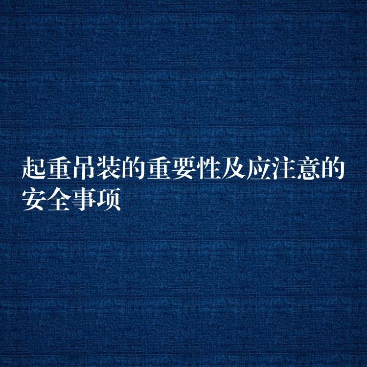 起重吊裝的重要性及應(yīng)注意的安全事項(xiàng)