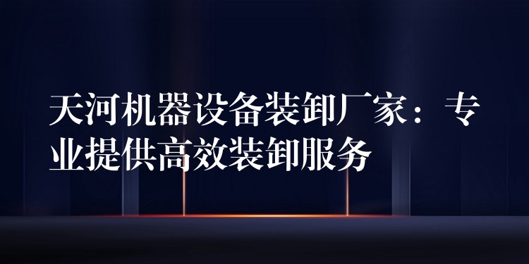 天河機(jī)器設(shè)備裝卸廠家：專業(yè)提供高效裝卸服務(wù)