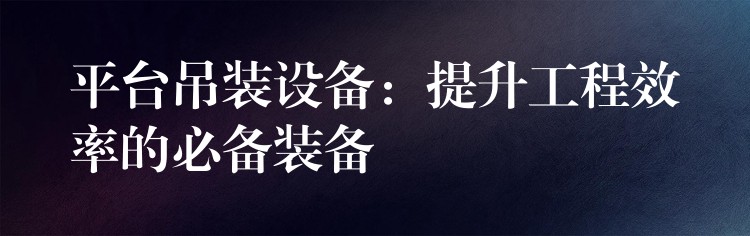 平臺(tái)吊裝設(shè)備：提升工程效率的必備裝備