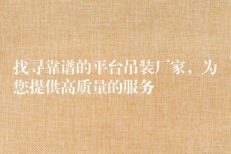 找尋靠譜的平臺(tái)吊裝廠家，為您提供高質(zhì)量的服務(wù)