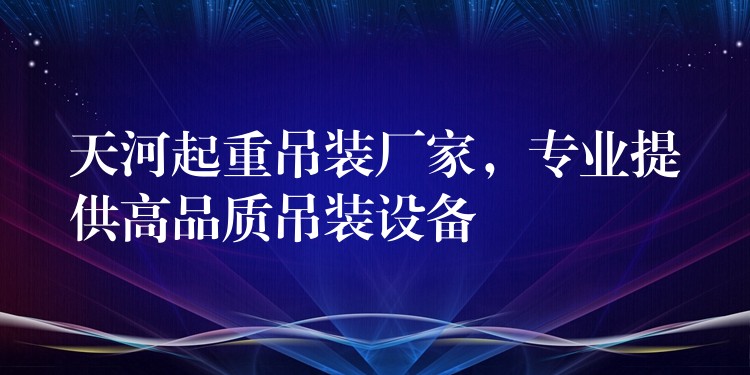 天河起重吊裝廠家，專業(yè)提供高品質(zhì)吊裝設(shè)備