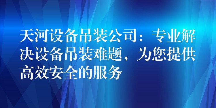 天河設(shè)備吊裝公司：專業(yè)解決設(shè)備吊裝難題，為您提供高效安全的服務(wù)