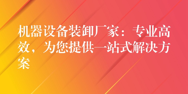 機(jī)器設(shè)備裝卸廠家：專業(yè)高效，為您提供一站式解決方案