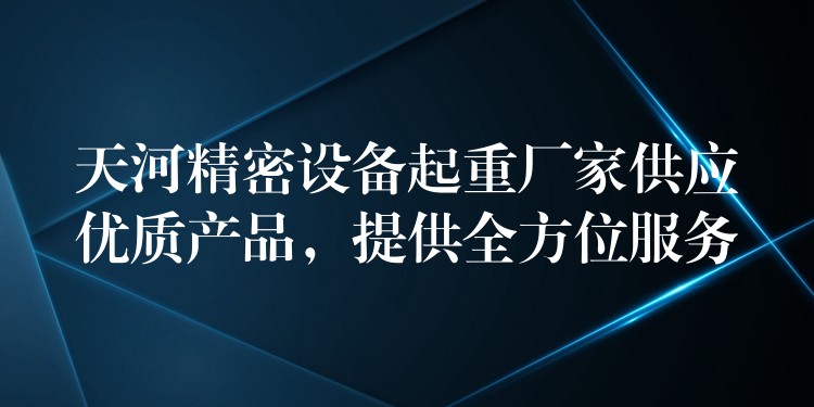 天河精密設(shè)備起重廠家供應(yīng)優(yōu)質(zhì)產(chǎn)品，提供全方位服務(wù)