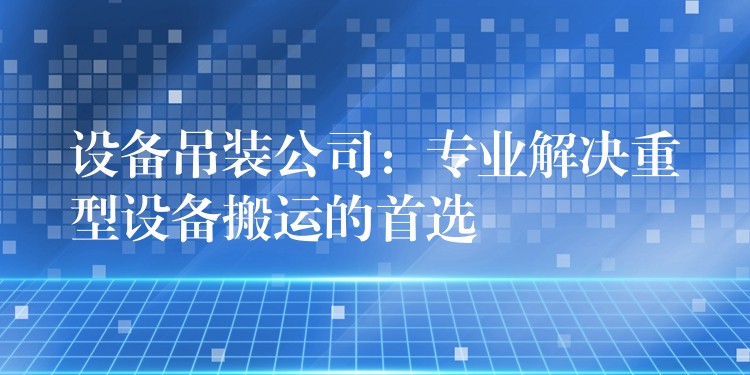 設(shè)備吊裝公司：專(zhuān)業(yè)解決重型設(shè)備搬運(yùn)的首選