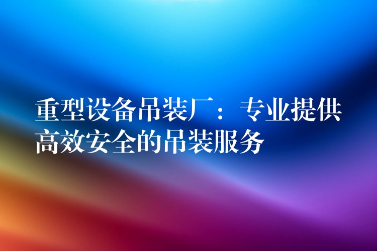 重型設備吊裝廠：專業(yè)提供高效安全的吊裝服務