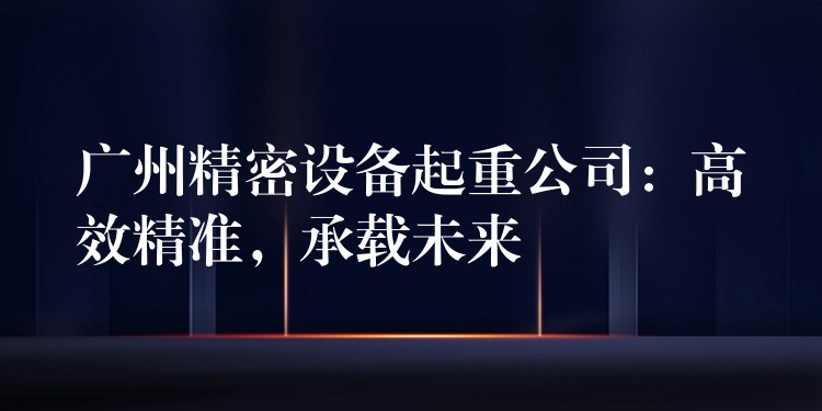 廣州精密設(shè)備起重公司：高效精準(zhǔn)，承載未來