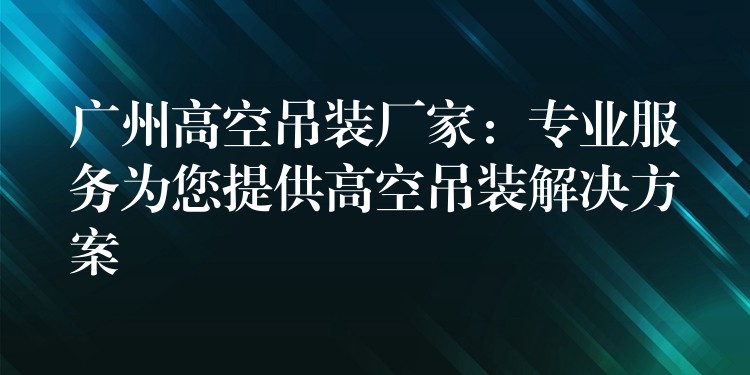 廣州高空吊裝廠家：專業(yè)服務(wù)為您提供高空吊裝解決方案