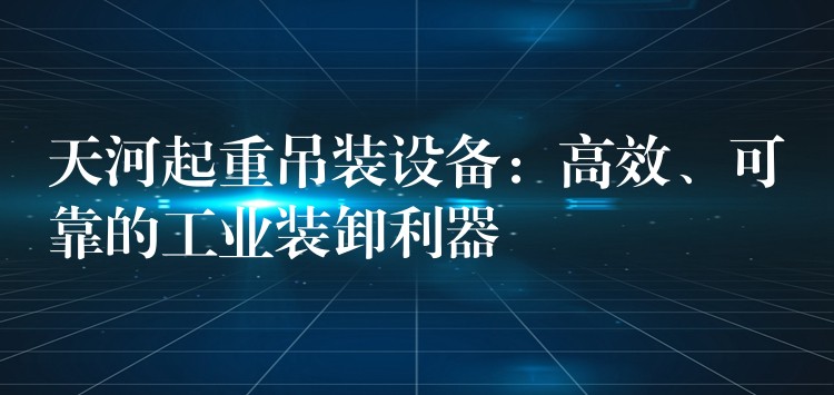 天河起重吊裝設備：高效、可靠的工業(yè)裝卸利器