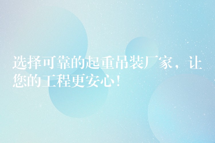 選擇可靠的起重吊裝廠家，讓您的工程更安心！