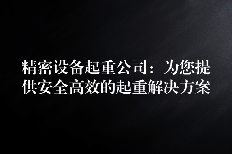 精密設(shè)備起重公司：為您提供安全高效的起重解決方案