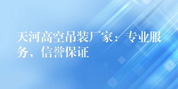 天河高空吊裝廠家：專業(yè)服務(wù)，信譽(yù)保證