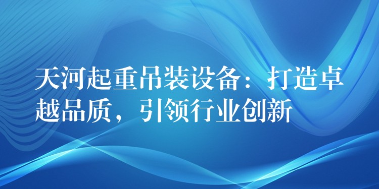 天河起重吊裝設備：打造卓越品質，引領行業(yè)創(chuàng)新