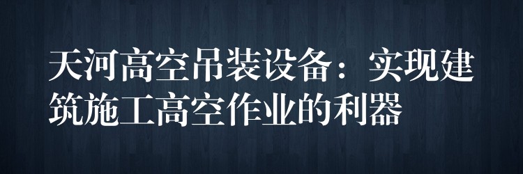 天河高空吊裝設備：實現(xiàn)建筑施工高空作業(yè)的利器