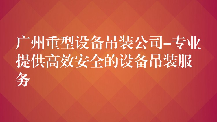 廣州重型設(shè)備吊裝公司-專業(yè)提供高效安全的設(shè)備吊裝服務(wù)