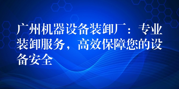 廣州機(jī)器設(shè)備裝卸廠：專業(yè)裝卸服務(wù)，高效保障您的設(shè)備安全