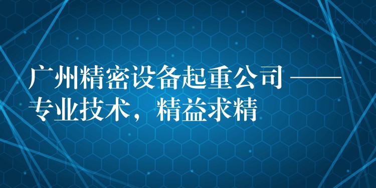 廣州精密設(shè)備起重公司 —— 專業(yè)技術(shù)，精益求精