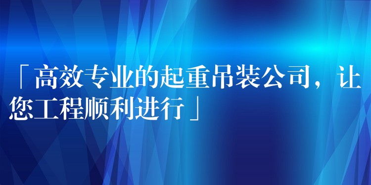 「高效專業(yè)的起重吊裝公司，讓您工程順利進(jìn)行」