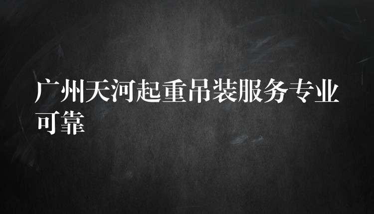 廣州天河起重吊裝服務(wù)專業(yè)可靠