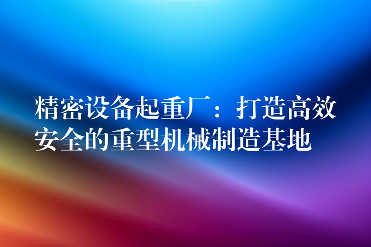 精密設(shè)備起重廠：打造高效安全的重型機械制造基地