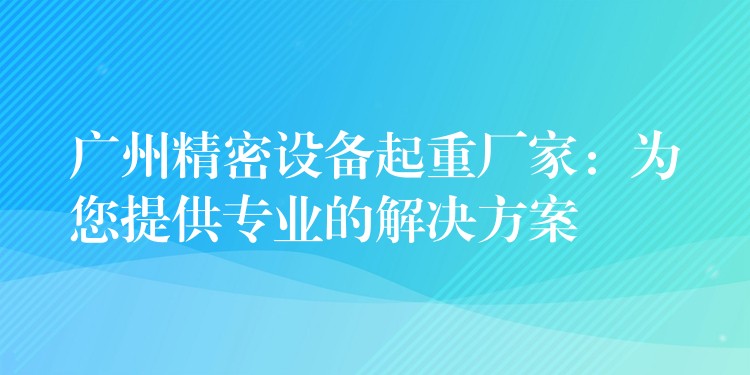 廣州精密設(shè)備起重廠家：為您提供專業(yè)的解決方案