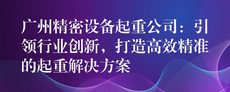 廣州精密設(shè)備起重公司：引領(lǐng)行業(yè)創(chuàng)新，打造高效精準(zhǔn)的起重解決方案