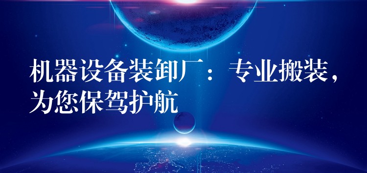 機器設(shè)備裝卸廠：專業(yè)搬裝，為您保駕護航